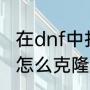 在dnf中打字后怎么复制（dnf克隆套怎么克隆外观）