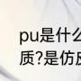 pu是什么材质,炸皮吗（pu是什么材质?是仿皮?）