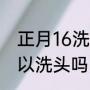 正月16洗头有什么说法（春节初一可以洗头吗）