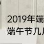 2019年端午节到现在有多少天（2019端午节几月几日）