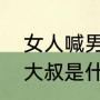 女人喊男人叔叔的含义（中年女人叫大叔是什么意思）