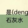 是(deng)清石灰水，还是(cheng)清石灰水