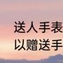 送人手表有什么忌讳吗（亲人之间可以赠送手表吗）