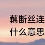 藕断丝连的反义词是什么（藕断丝连什么意思啊）