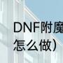 DNF附魔师任务怎么做（附魔师任务怎么做）