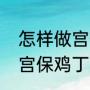 怎样做宫保鸡丁又好吃又香（怎样做宫保鸡丁又好吃又香）