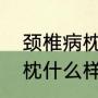 颈椎病枕头牌子推荐（颈椎不好适合枕什么样的颈椎病专用枕头）