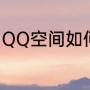 QQ空间如何关闭（QQ空间如何关闭）