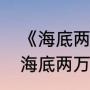 《海底两万里》作者被誉为什么（《海底两万里》作者被誉为什么）