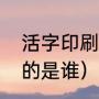 活字印刷谁发明的（发明活字印刷术的是谁）