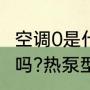 空调0是什么意思（热泵型变频空调好吗?热泵型是什么意思啊）