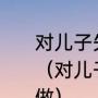 对儿子失望极了，想放弃他该怎样做（对儿子失望极了，想放弃他该怎样做）