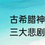 古希腊神话故事有哪些（古希腊罗马三大悲剧）