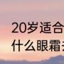 20岁适合用雅诗兰黛眼霜吗（25岁用什么眼霜去眼纹效果好）