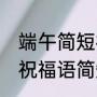 端午简短祝福语10个字（端午送情人祝福语简短10字）