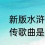 新版水浒传的主题曲叫什么（新水浒传歌曲是谁主唱）