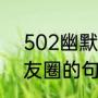 502幽默搞笑的句子（适合502发朋友圈的句子）