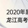 2020年黑龙江省高考人数（2020黑龙江高考人数总数）