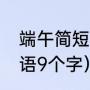 端午简短祝福语10个字（端午节祝福语9个字）