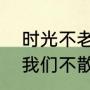 时光不老我们不散啥意思（时光不老我们不散，是什么意思）