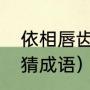 依相唇齿怎么组成四字成语（用呀字猜成语）