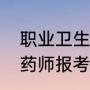 职业卫生评价师报考条件（卫生系统药师报考条件）