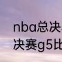 nba总决赛g5比分是多少？（nba总决赛g5比分是多少？）