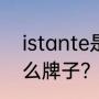 istante是什么牌子？（istante是什么牌子？）