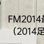 FM2014最好用的中卫组合是哪两位？（2014足球最差阵容是什么样？）