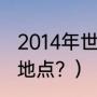 2014年世界杯举办地？（14年世界杯地点？）