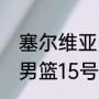 塞尔维亚男篮15号是谁？（塞尔维亚男篮15号是谁？）