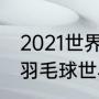 2021世界羽毛球男单排名前十名？（羽毛球世界男单排名？）