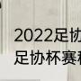 2022足协杯赛程完整版？（北京国安足协杯赛程？）