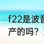 f22是波音生产的吗？（f22是波音生产的吗？）