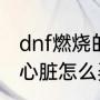 dnf燃烧的心脏怎么弄？（dnf燃烧的心脏怎么弄？）