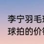 李宁羽毛球拍9000价格？（每副羽毛球拍的价钱是多少？）