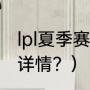 lpl夏季赛赛事详情？（lpl夏季赛赛事详情？）