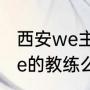 西安we主教练是谁？（微笑现在是we的教练么？）