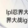 lpl忍界大战ig被称为什么村？（lpl忍界大战ig被称为什么村？）