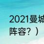 2021曼城阵容？（fifa足球世界曼城阵容？）