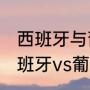 西班牙与葡萄牙谁更厉害？（2018西班牙vs葡萄牙谁赢了？）