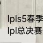 lpls5春季赛决赛是什么时间？（2015lpl总决赛冠军？）