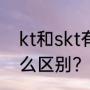 kt和skt有什么区别？（kt和skt有什么区别？）