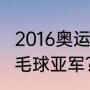 2016奥运羽毛球亚军？（2016奥运羽毛球亚军？）