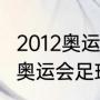 2012奥运男足所有比赛结果？（2012奥运会足球决赛比分？）