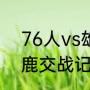 76人vs雄鹿交战记录？（76人vs雄鹿交战记录？）