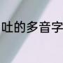 吐的多音字组词？（吐是什么意思？）