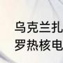 乌克兰扎波罗热核电站介绍？（扎波罗热核电站属于哪个洲？）