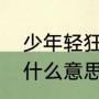 少年轻狂、是指什么？（年少轻狂是什么意思？）