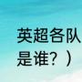 英超各队主教练？（曼联的现任教练是谁？）